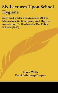 Cover image for Six Lectures Upon School Hygiene: Delivered Under the Auspices of the Massachusetts Emergency and Hygiene Association to Teachers in the Public Schools (1886)