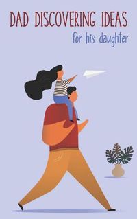 Cover image for Dad Discovering Ideas For His Daughter: Place to keep the best ideas for your daughter for today and tomorrow
