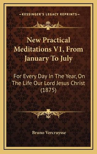 Cover image for New Practical Meditations V1, from January to July: For Every Day in the Year, on the Life Our Lord Jesus Christ (1875)