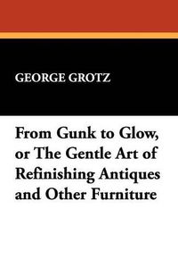 Cover image for From Gunk to Glow, or the Gentle Art of Refinishing Antiques and Other Furniture