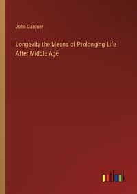 Cover image for Longevity the Means of Prolonging Life After Middle Age