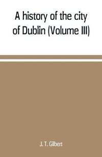 Cover image for A history of the city of Dublin (Volume III)