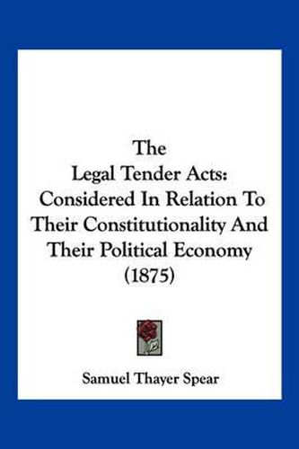 The Legal Tender Acts: Considered in Relation to Their Constitutionality and Their Political Economy (1875)