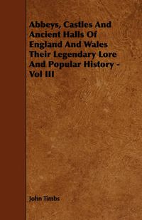 Cover image for Abbeys, Castles and Ancient Halls of England and Wales Their Legendary Lore and Popular History - Vol III