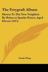 Cover image for The Fotygraft Album: Shown to the New Neighbor by Rebecca Sparks Peters, Aged Eleven (1915)