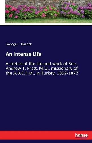 Cover image for An Intense Life: A sketch of the life and work of Rev. Andrew T. Pratt, M.D., missionary of the A.B.C.F.M., in Turkey, 1852-1872