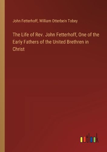 The Life of Rev. John Fetterhoff, One of the Early Fathers of the United Brethren in Christ