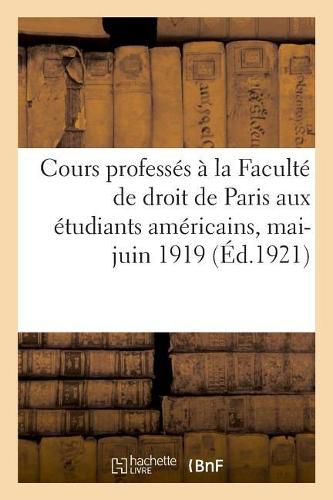 Cours Professes A La Faculte de Droit de Paris Aux Etudiants Americains, Mai-Juin 1919