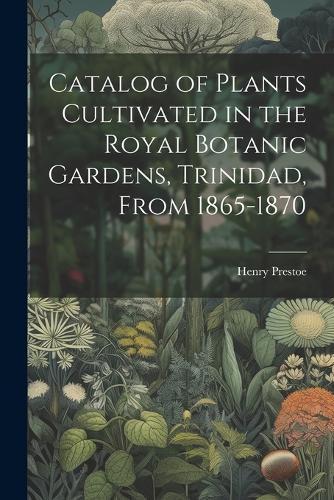Cover image for Catalog of Plants Cultivated in the Royal Botanic Gardens, Trinidad, From 1865-1870