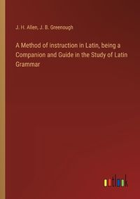 Cover image for A Method of instruction in Latin, being a Companion and Guide in the Study of Latin Grammar