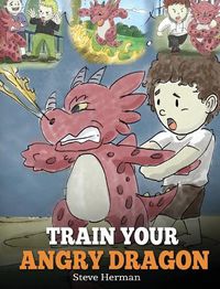 Cover image for Train Your Angry Dragon: Teach Your Dragon To Be Patient. A Cute Children Story To Teach Kids About Emotions and Anger Management.