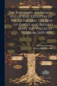 Cover image for The Baptismal, Marriage, and Burial Registers of the Cathedral Church of Christ and Blessed Mary the Virgin at Durham, 1609-1896