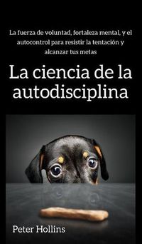 Cover image for La ciencia de la autodisciplina: La fuerza de voluntad, fortaleza mental, y el autocontrol para resistir la tentacion y alcanzar tus metas