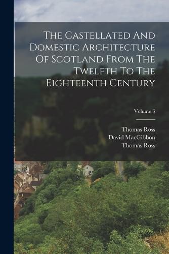 Cover image for The Castellated And Domestic Architecture Of Scotland From The Twelfth To The Eighteenth Century; Volume 3