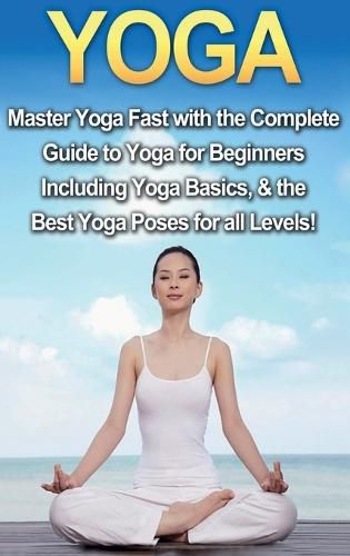 Cover image for Yoga: Master Yoga Fast with the Complete Guide to Yoga for Beginners; Including Yoga Basics & the Best Yoga Poses for All Levels!