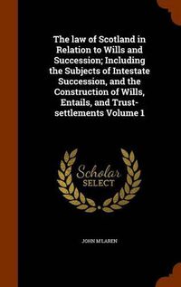 Cover image for The Law of Scotland in Relation to Wills and Succession; Including the Subjects of Intestate Succession, and the Construction of Wills, Entails, and Trust-Settlements Volume 1