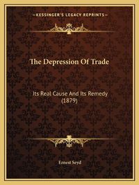 Cover image for The Depression of Trade: Its Real Cause and Its Remedy (1879)