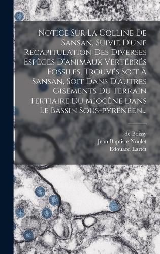 Cover image for Notice Sur La Colline De Sansan, Suivie D'une Recapitulation Des Diverses Especes D'animaux Vertebres Fossiles, Trouves Soit A Sansan, Soit Dans D'autres Gisements Du Terrain Tertiaire Du Miocene Dans Le Bassin Sous-pyreneen...