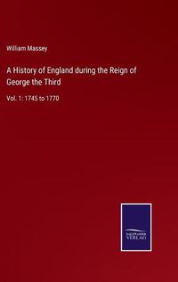 Cover image for A History of England during the Reign of George the Third: Vol. 1: 1745 to 1770