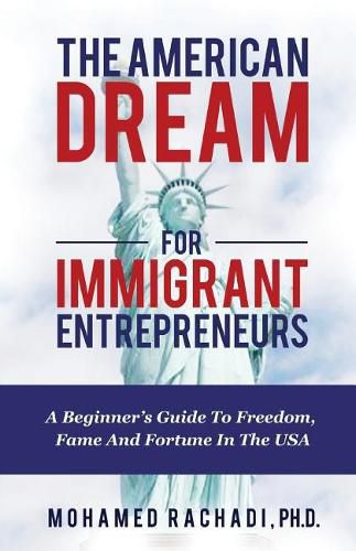 Cover image for The American Dream For Immigrant Entrepreneurs: A Beginner's Guide To Freedom, Fame And Fortune In The USA