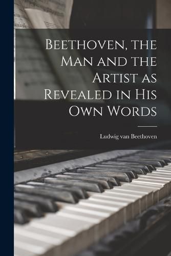 Cover image for Beethoven, the Man and the Artist as Revealed in His Own Words