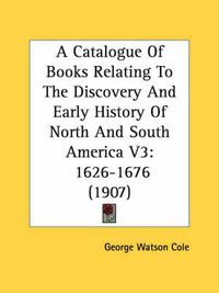 Cover image for A Catalogue of Books Relating to the Discovery and Early History of North and South America V3: 1626-1676 (1907)