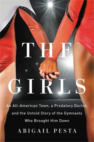 Cover image for The Girls: An All-American Town, a Predatory Doctor, and the Untold Story of the Gymnasts Who Brought Him Down