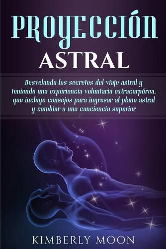 Cover image for Proyeccion astral: Desvelando los secretos del viaje astral y teniendo una experiencia voluntaria extracorporea, que incluye consejos para ingresar al plano astral y cambiar a una conciencia superior