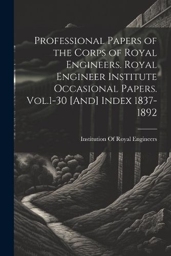 Cover image for Professional Papers of the Corps of Royal Engineers. Royal Engineer Institute Occasional Papers. Vol.1-30 [And] Index 1837-1892