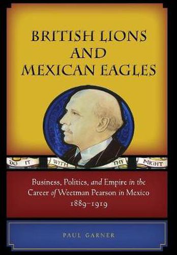 Cover image for British Lions and Mexican Eagles: Business, Politics, and Empire in the Career of Weetman Pearson in Mexico, 1889-1919