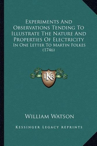 Experiments and Observations Tending to Illustrate the Nature and Properties of Electricity: In One Letter to Martin Folkes (1746)