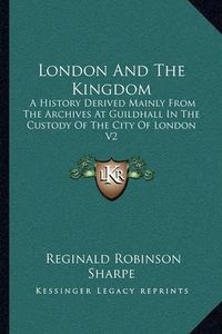 Cover image for London and the Kingdom: A History Derived Mainly from the Archives at Guildhall in the Custody of the City of London V2