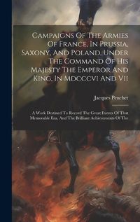 Cover image for Campaigns Of The Armies Of France, In Prussia, Saxony, And Poland, Under The Command Of His Majesty The Emperor And King, In Mdcccvi And Vii