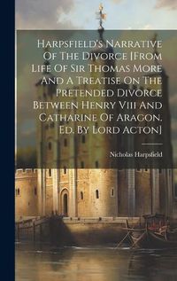 Cover image for Harpsfield's Narrative Of The Divorce [from Life Of Sir Thomas More And A Treatise On The Pretended Divorce Between Henry Viii And Catharine Of Aragon. Ed. By Lord Acton]