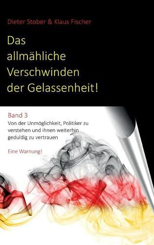 Cover image for Das allmahliche Verschwinden der Gelassenheit!: Von der Unmoeglichkeit, Politiker zu verstehen und ihnen weiterhin geduldig zu vertrauen. Eine Warnung!