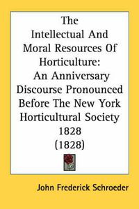 Cover image for The Intellectual and Moral Resources of Horticulture: An Anniversary Discourse Pronounced Before the New York Horticultural Society 1828 (1828)