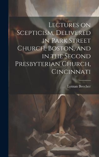 Cover image for Lectures on Scepticism, Delivered in Park Street Church, Boston, and in the Second Presbyterian Church, Cincinnati