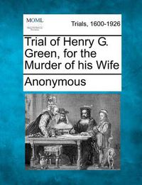 Cover image for Trial of Henry G. Green, for the Murder of His Wife