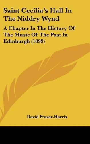 Cover image for Saint Cecilia's Hall in the Niddry Wynd: A Chapter in the History of the Music of the Past in Edinburgh (1899)
