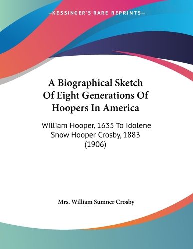 Cover image for A Biographical Sketch of Eight Generations of Hoopers in America: William Hooper, 1635 to Idolene Snow Hooper Crosby, 1883 (1906)