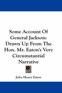 Cover image for Some Account of General Jackson: Drawn Up from the Hon. Mr. Eaton's Very Circumstantial Narrative