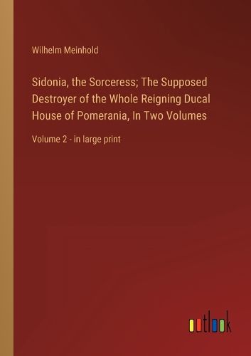 Cover image for Sidonia, the Sorceress; The Supposed Destroyer of the Whole Reigning Ducal House of Pomerania, In Two Volumes