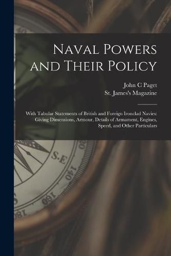 Naval Powers and Their Policy: With Tabular Statements of British and Foreign Ironclad Navies: Giving Dimensions, Armour, Details of Armament, Engines, Speed, and Other Particulars