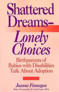 Cover image for Shattered Dreams-Lonely Choices: Birthparents of Babies with Disabilities Talk About Adoption