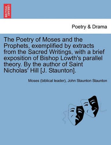 The Poetry of Moses and the Prophets, Exemplified by Extracts from the Sacred Writings, with a Brief Exposition of Bishop Lowth's Parallel Theory. by the Author of Saint Nicholas' Hill [J. Staunton].