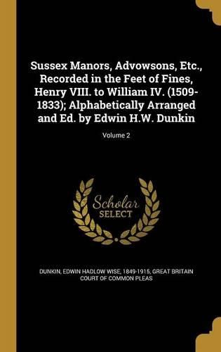 Cover image for Sussex Manors, Advowsons, Etc., Recorded in the Feet of Fines, Henry VIII. to William IV. (1509-1833); Alphabetically Arranged and Ed. by Edwin H.W. Dunkin; Volume 2