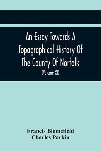 An Essay Towards A Topographical History Of The County Of Norfolk: Containing A Description Of The Towns, Villages, And Hamlets, With The Foundations Of Monasteries, Churches, Chapels, Chantries, And Other Religious Buildings (Volume Xi)