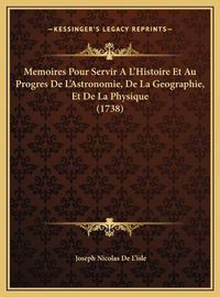 Cover image for Memoires Pour Servir A L'Histoire Et Au Progres de L'Astronomemoires Pour Servir A L'Histoire Et Au Progres de L'Astronomie, de La Geographie, Et de La Physique (1738) Mie, de La Geographie, Et de La Physique (1738)