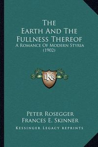 Cover image for The Earth and the Fullness Thereof: A Romance of Modern Styria (1902)