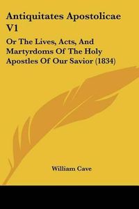 Cover image for Antiquitates Apostolicae V1: Or The Lives, Acts, And Martyrdoms Of The Holy Apostles Of Our Savior (1834)